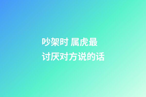 吵架时 属虎最讨厌对方说的话